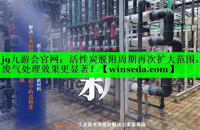 j9九游会官网：活性炭脱附周期再次扩大范围，废气处理效果更显著！