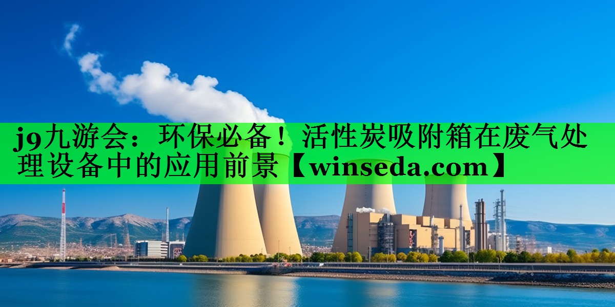 j9九游会：环保必备！活性炭吸附箱在废气处理设备中的应用前景