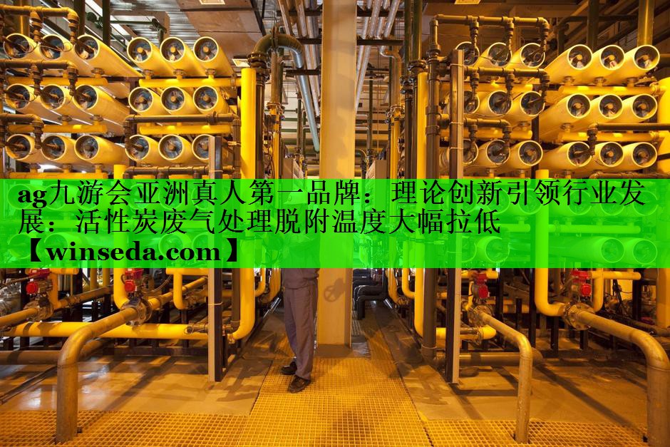 <strong>ag九游会亚洲真人第一品牌：理论创新引领行业发展：活性炭废气处理脱附温度大幅拉低</strong>