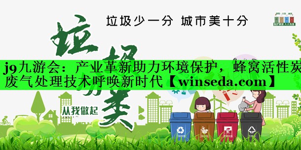 j9九游会：产业革新助力环境保护，蜂窝活性炭废气处理技术呼唤新时代