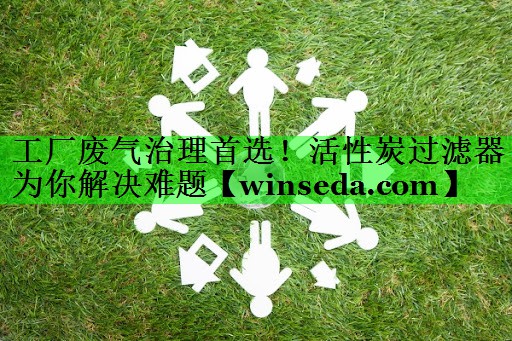 <strong>工厂废气治理首选！活性炭过滤器为你解决难题</strong>