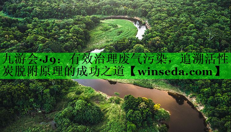 <strong>九游会·J9：有效治理废气污染，追溯活性炭脱附原理的成功之道</strong>