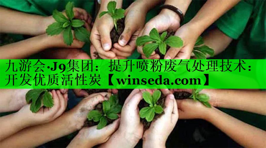 <strong>九游会·J9集团：提升喷粉废气处理技术：开发优质活性炭</strong>