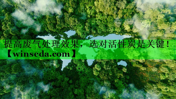 <strong>提高废气处理效果，选对活性炭是关键！</strong>