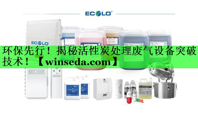 环保先行！揭秘活性炭处理废气设备突破技术！
