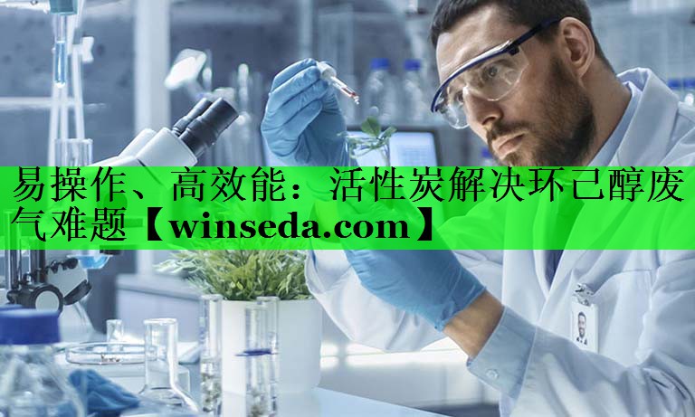 易操作、高效能：活性炭解决环己醇废气难题