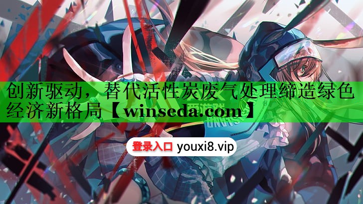 创新驱动，替代活性炭废气处理缔造绿色经济新格局