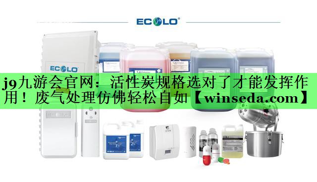j9九游会官网：活性炭规格选对了才能发挥作用！废气处理仿佛轻松自如
