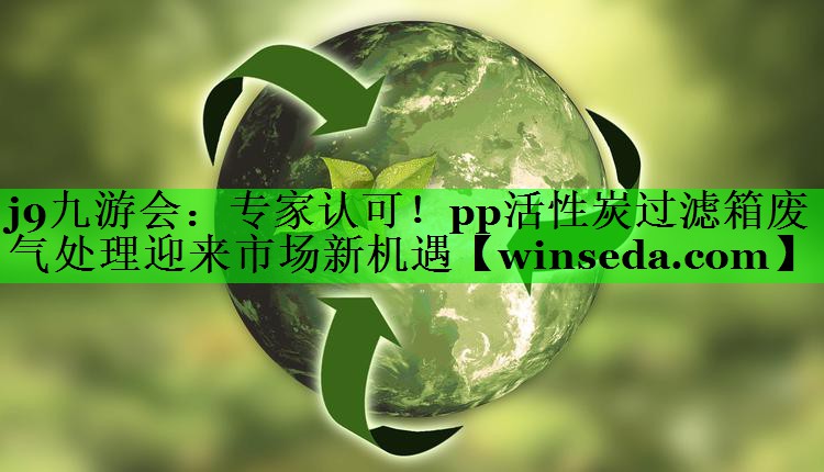 j9九游会：专家认可！pp活性炭过滤箱废气处理迎来市场新机遇