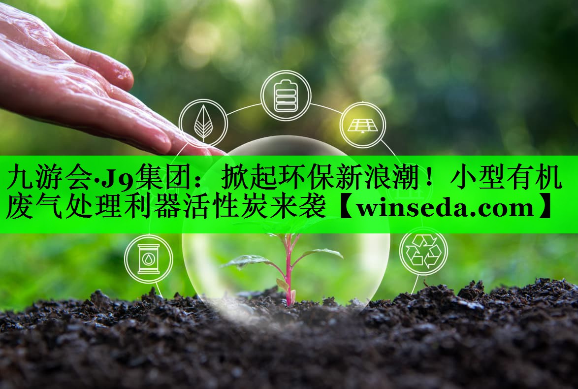 九游会·J9集团：掀起环保新浪潮！小型有机废气处理利器活性炭来袭