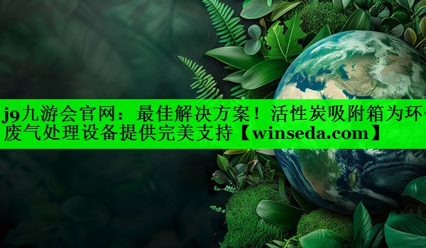 最佳解决方案！活性炭吸附箱为环保废气处理设备提供完美支持