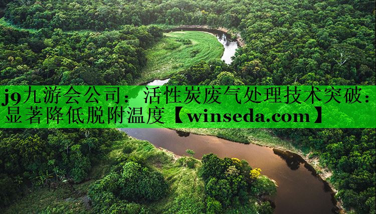 活性炭废气处理技术突破：显著降低脱附温度
