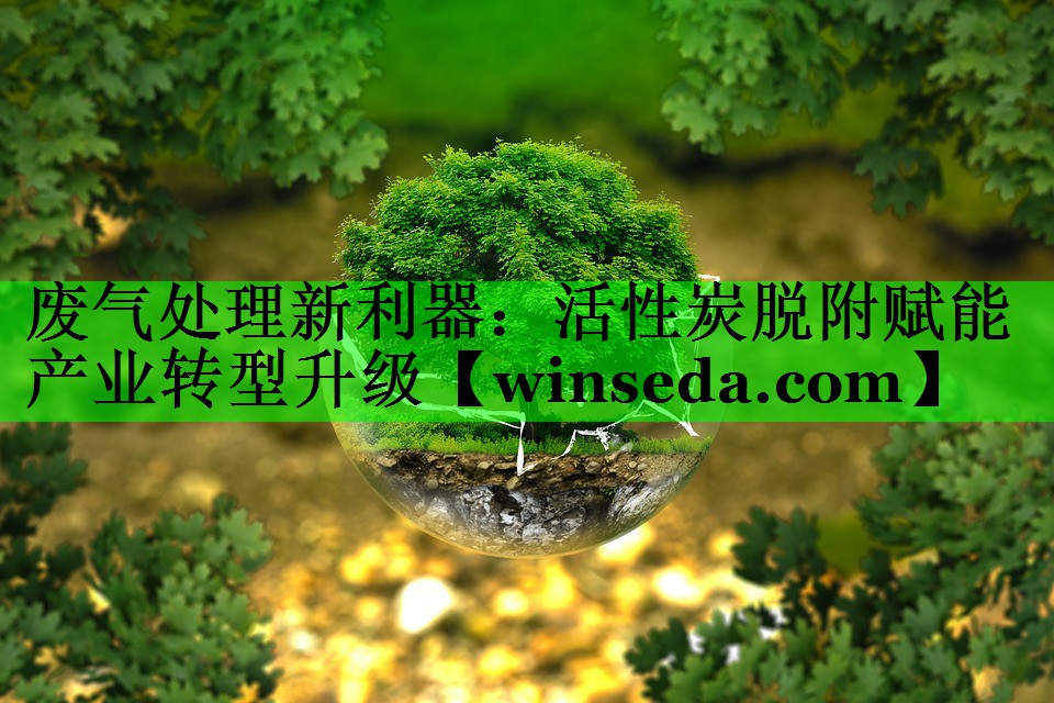 废气处理新利器：活性炭脱附赋能产业转型升级