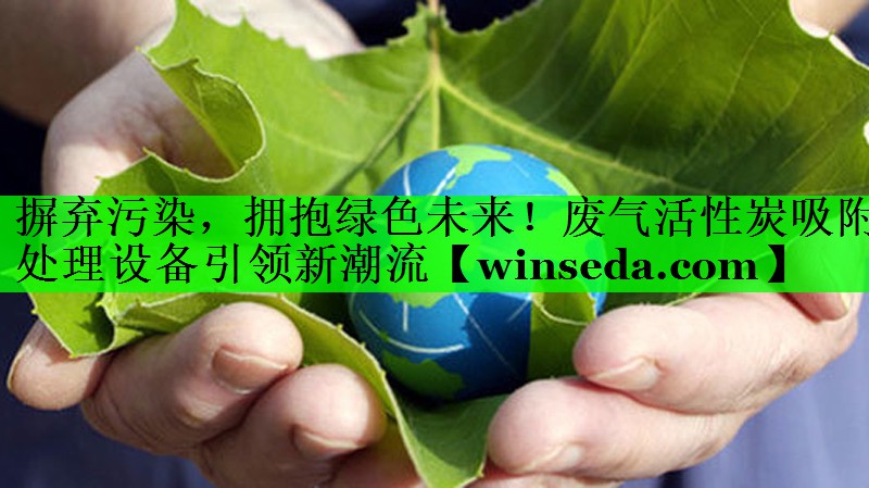 摒弃污染，拥抱绿色未来！废气活性炭吸附处理设备引领新潮流