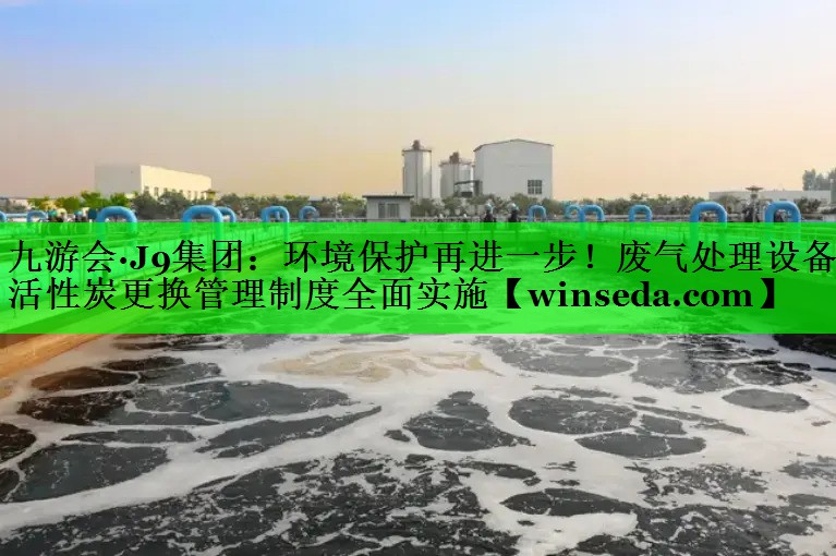 环境保护再进一步！废气处理设备活性炭更换管理制度全面实施