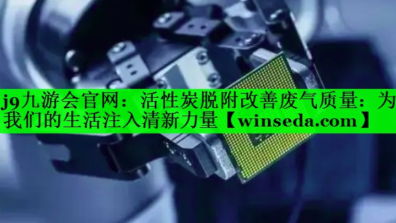 活性炭脱附改善废气质量：为我们的生活注入清新力量
