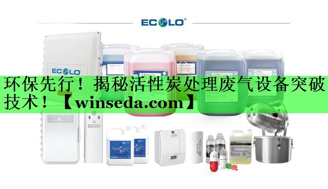 环保先行！揭秘活性炭处理废气设备突破技术！
