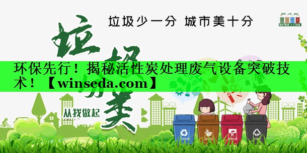 环保先行！揭秘活性炭处理废气设备突破技术！