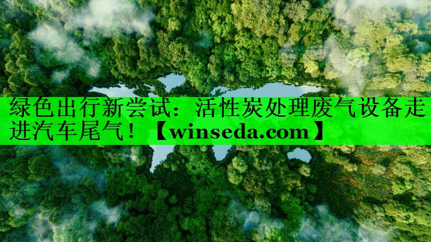 绿色出行新尝试：活性炭处理废气设备走进汽车尾气！