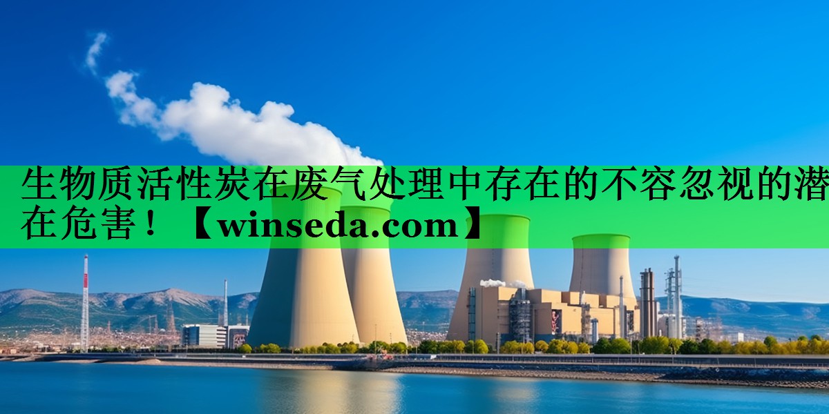 生物质活性炭在废气处理中存在的不容忽视的潜在危害！