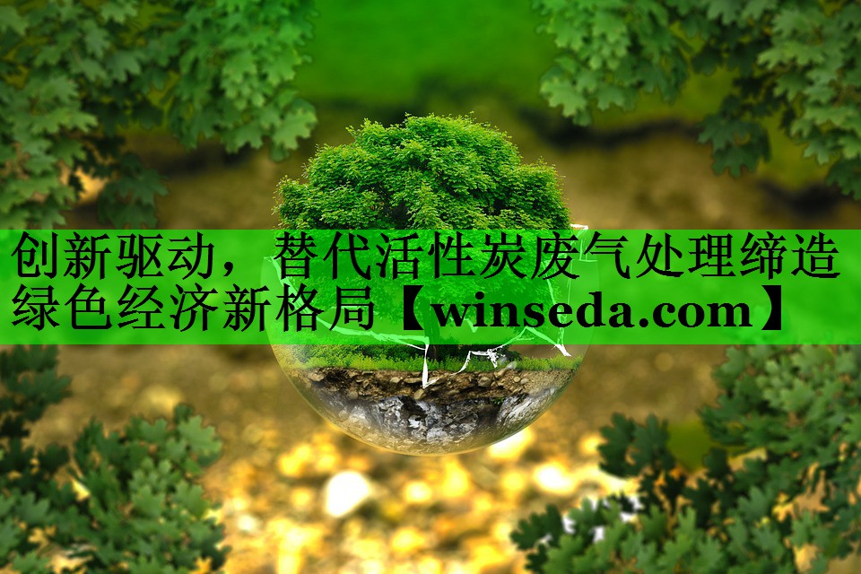 创新驱动，替代活性炭废气处理缔造绿色经济新格局