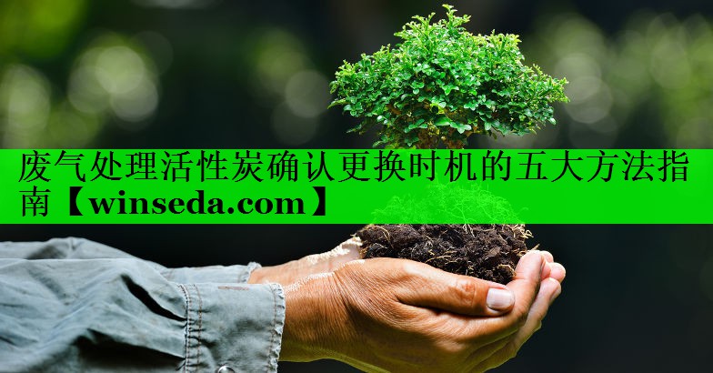 废气处理活性炭确认更换时机的五大方法指南