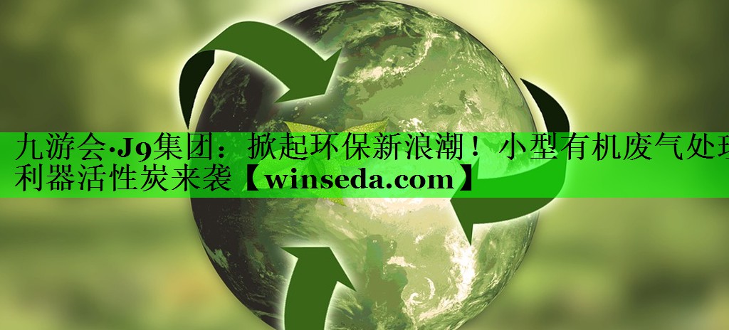 掀起环保新浪潮！小型有机废气处理利器活性炭来袭
